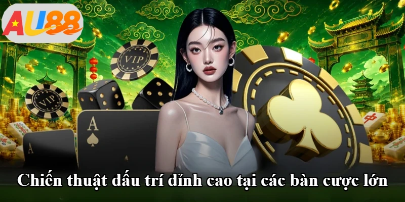 Chiến thuật đấu trí đỉnh cao tại các bàn cược lớn