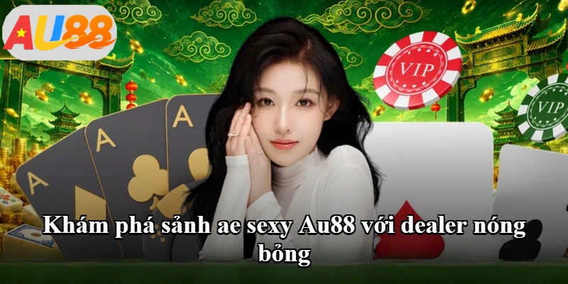 Khám phá sảnh ae sexy Au88 với dealer nóng bỏng