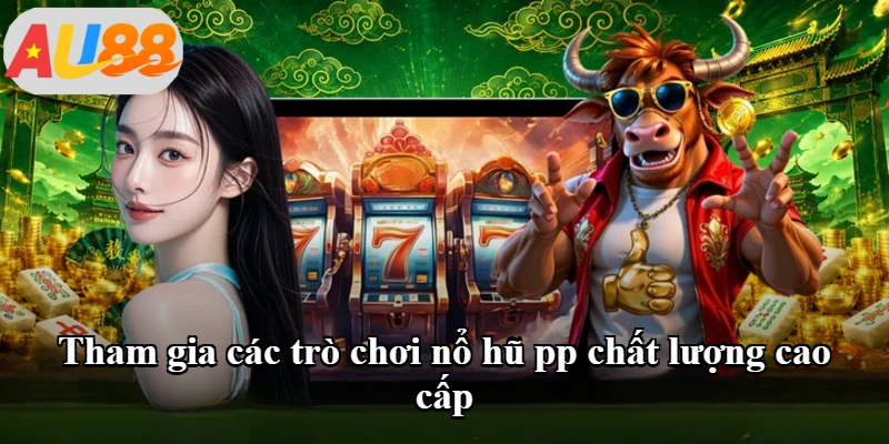Tham gia các trò chơi nổ hũ pp chất lượng cao cấp